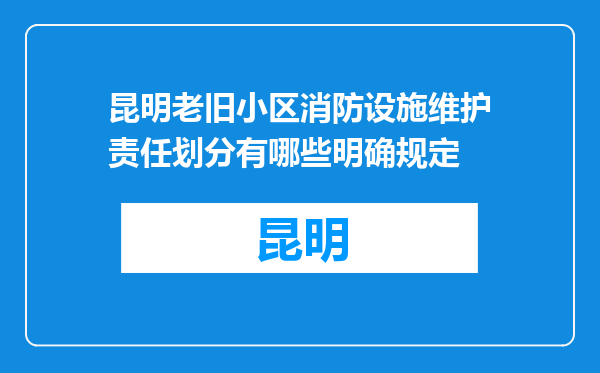 昆明老旧小区消防设施维护责任划分有哪些明确规定