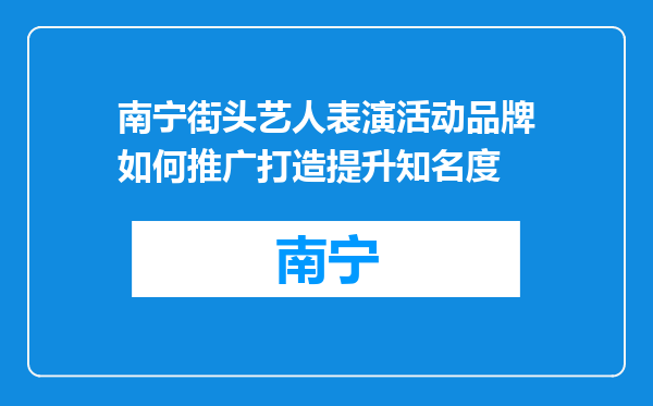 南宁街头艺人表演活动品牌如何推广打造提升知名度