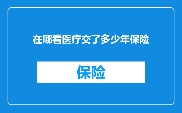 在哪看医疗交了多少年保险