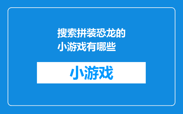 搜索拼装恐龙的小游戏有哪些
