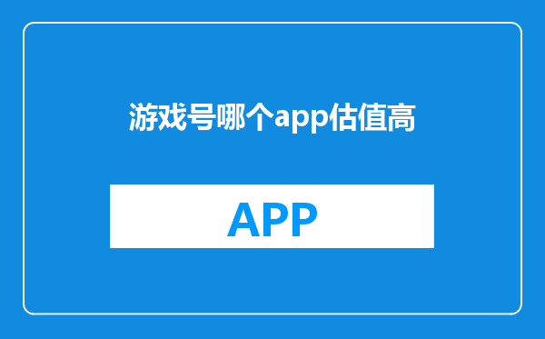 游戏号哪个app估值高