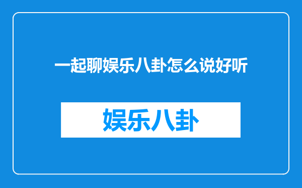 一起聊娱乐八卦怎么说好听