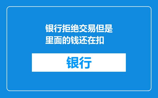 银行拒绝交易但是里面的钱还在扣