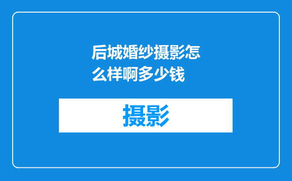 后城婚纱摄影怎么样啊多少钱