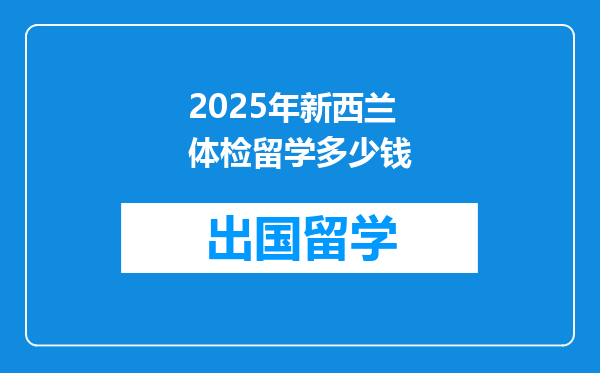 2025年新西兰体检留学多少钱