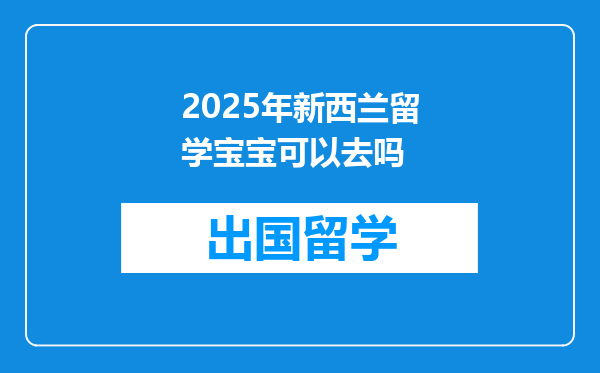 2025年新西兰留学宝宝可以去吗