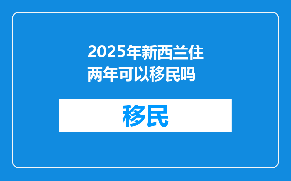 2025年新西兰住两年可以移民吗