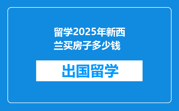留学2025年新西兰买房子多少钱