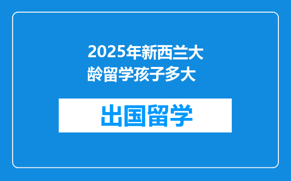 2025年新西兰大龄留学孩子多大
