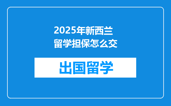 2025年新西兰留学担保怎么交