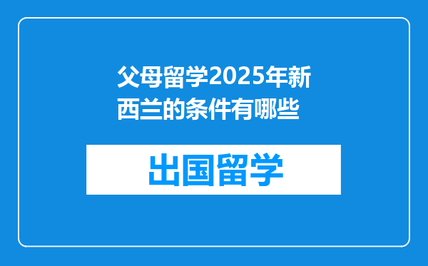 父母留学2025年新西兰的条件有哪些