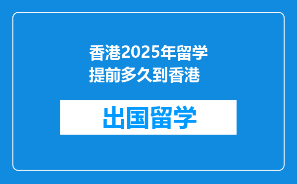 香港2025年留学提前多久到香港