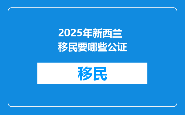 2025年新西兰移民要哪些公证
