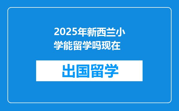 2025年新西兰小学能留学吗现在