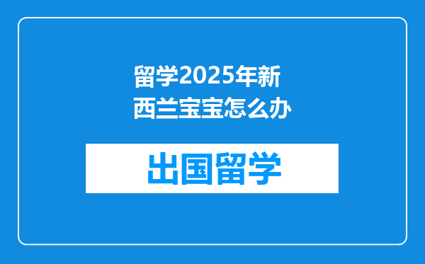 留学2025年新西兰宝宝怎么办