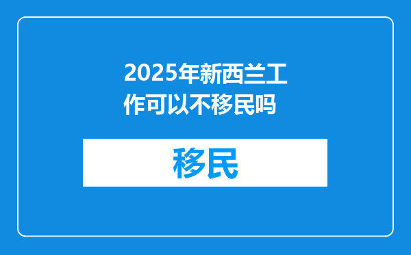 2025年新西兰工作可以不移民吗