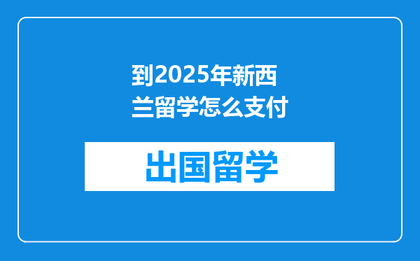 到2025年新西兰留学怎么支付