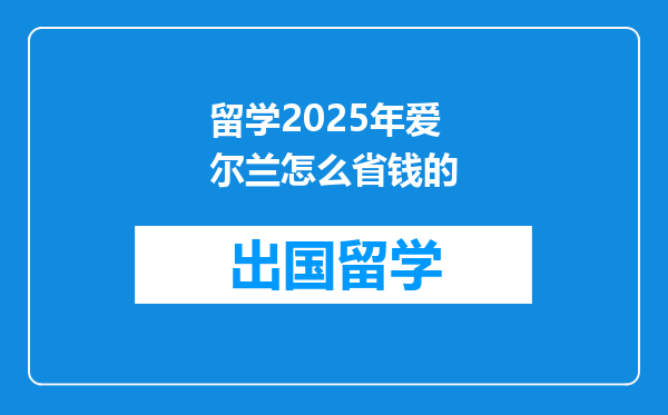 留学2025年爱尔兰怎么省钱的