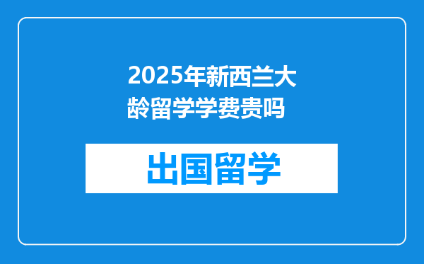 2025年新西兰大龄留学学费贵吗