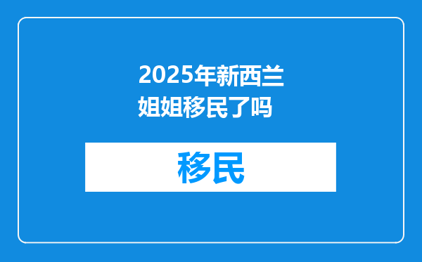2025年新西兰姐姐移民了吗