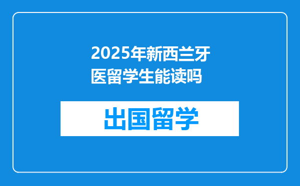 2025年新西兰牙医留学生能读吗