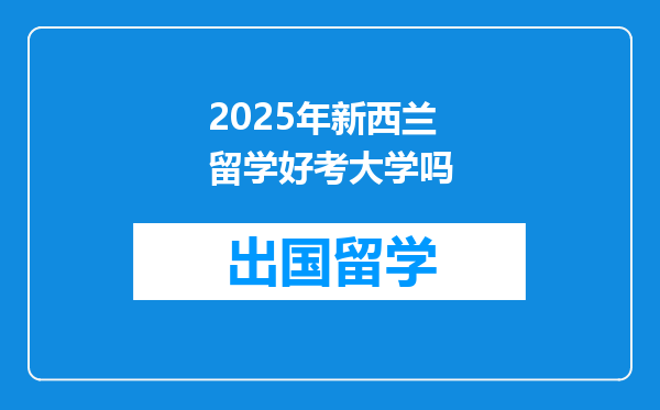 2025年新西兰留学好考大学吗