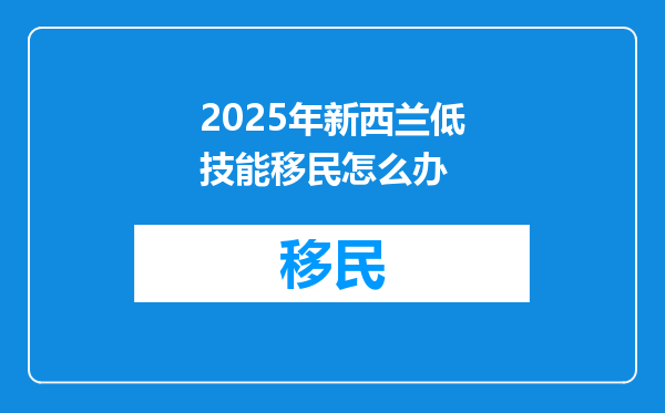 2025年新西兰低技能移民怎么办