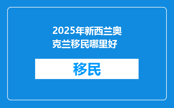 2025年新西兰奥克兰移民哪里好