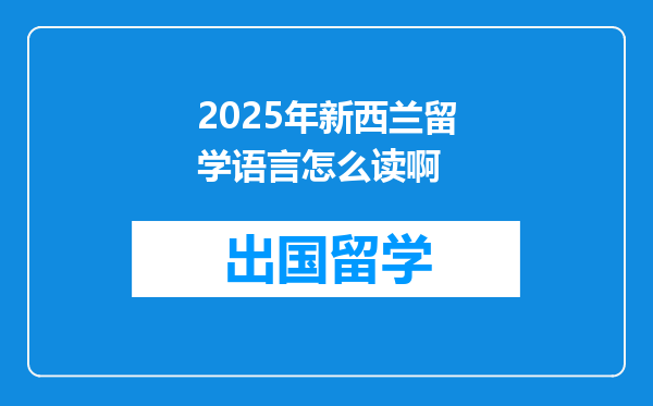 2025年新西兰留学语言怎么读啊