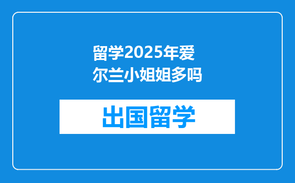 留学2025年爱尔兰小姐姐多吗