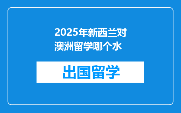 2025年新西兰对澳洲留学哪个水