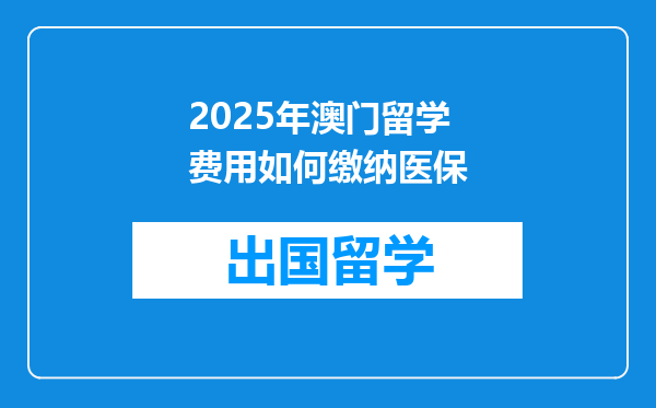 2025年澳门留学费用如何缴纳医保