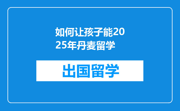 如何让孩子能2025年丹麦留学