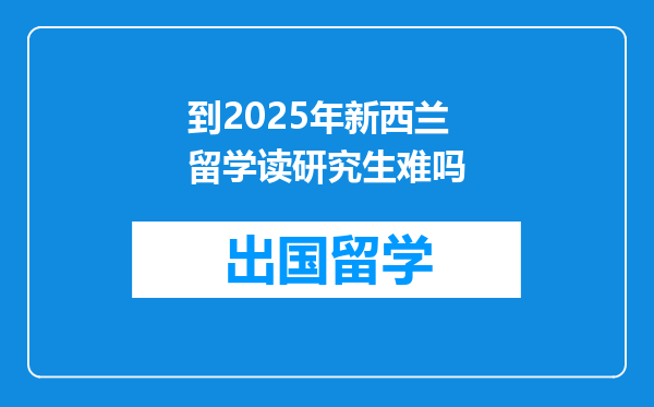 到2025年新西兰留学读研究生难吗