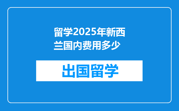 留学2025年新西兰国内费用多少
