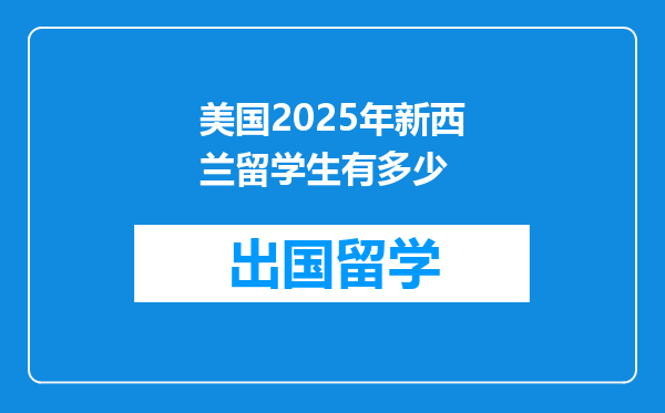 美国2025年新西兰留学生有多少