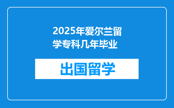 2025年爱尔兰留学专科几年毕业