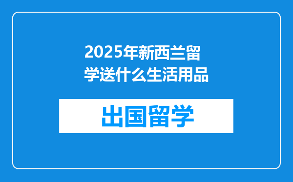 2025年新西兰留学送什么生活用品