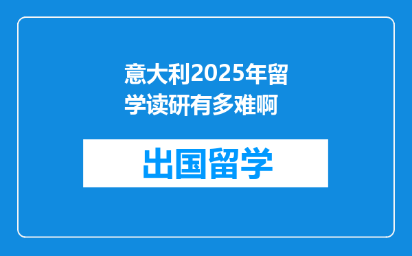 意大利2025年留学读研有多难啊