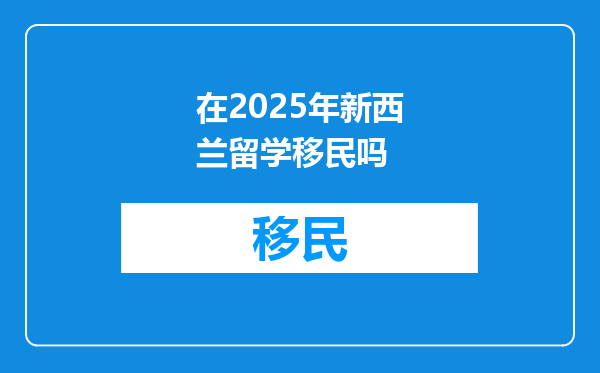 在2025年新西兰留学移民吗