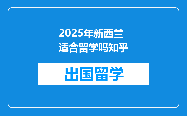 2025年新西兰适合留学吗知乎