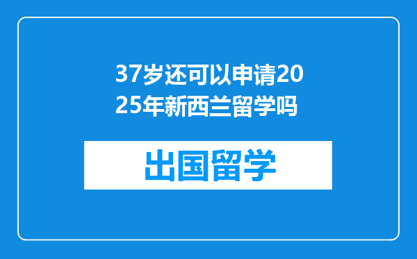 37岁还可以申请2025年新西兰留学吗