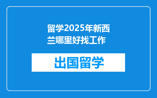 留学2025年新西兰哪里好找工作