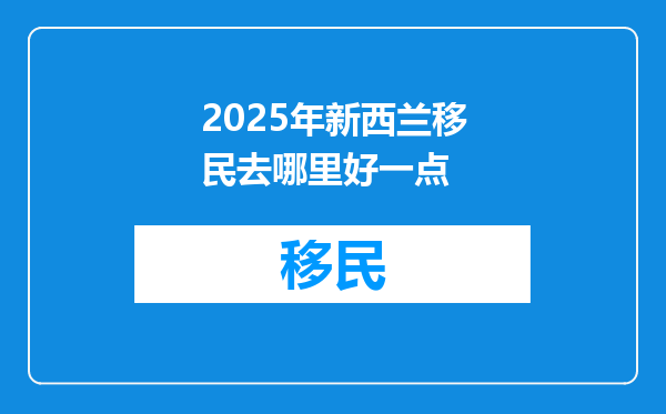 2025年新西兰移民去哪里好一点
