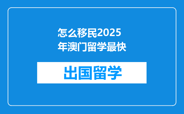 怎么移民2025年澳门留学最快