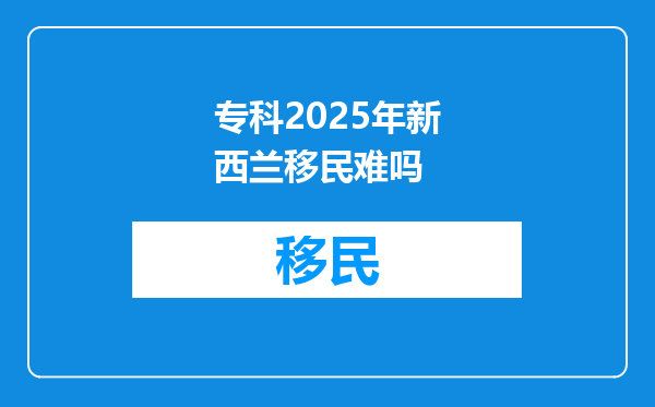 专科2025年新西兰移民难吗