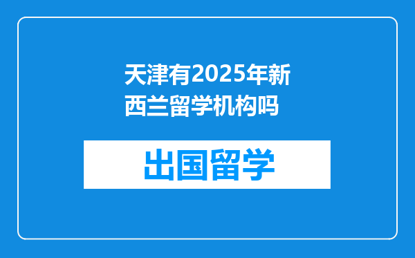 天津有2025年新西兰留学机构吗