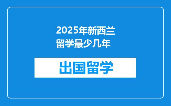 2025年新西兰留学最少几年