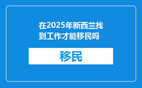 在2025年新西兰找到工作才能移民吗
