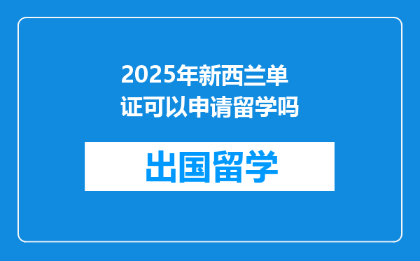 2025年新西兰单证可以申请留学吗